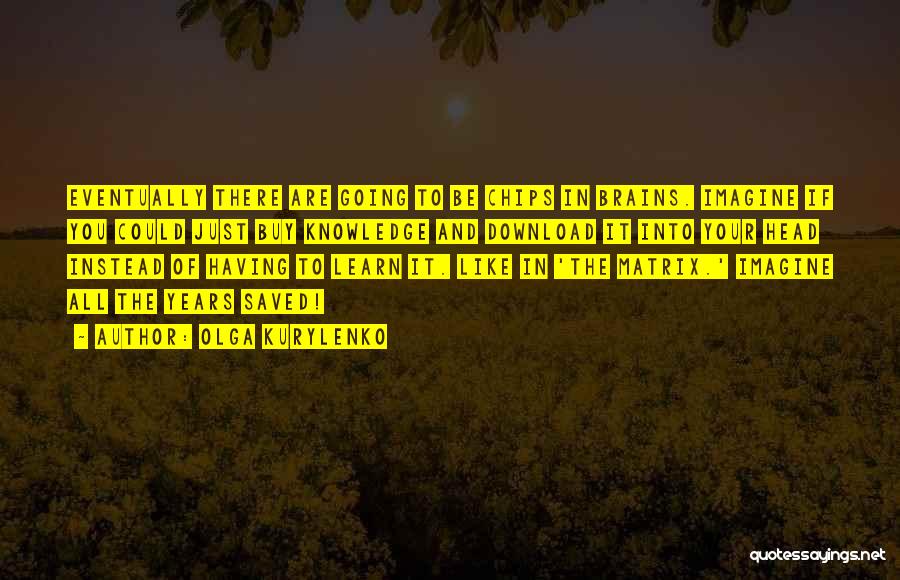 Olga Kurylenko Quotes: Eventually There Are Going To Be Chips In Brains. Imagine If You Could Just Buy Knowledge And Download It Into