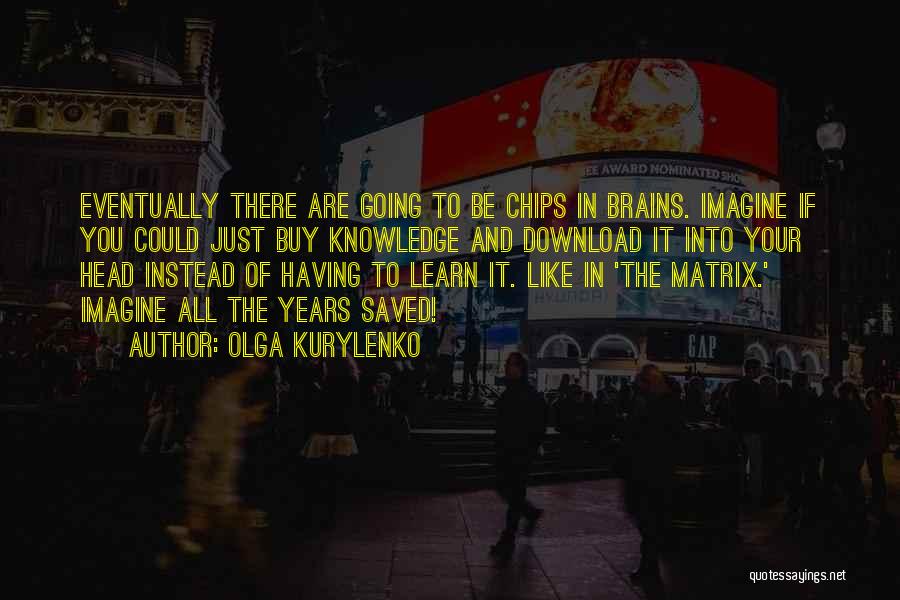 Olga Kurylenko Quotes: Eventually There Are Going To Be Chips In Brains. Imagine If You Could Just Buy Knowledge And Download It Into