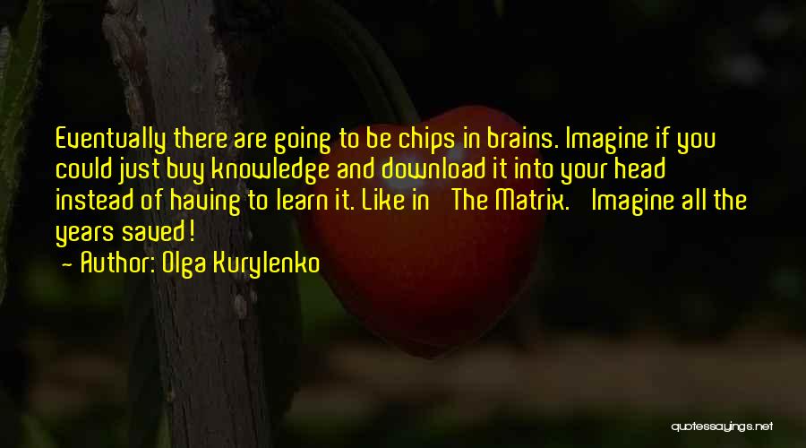 Olga Kurylenko Quotes: Eventually There Are Going To Be Chips In Brains. Imagine If You Could Just Buy Knowledge And Download It Into