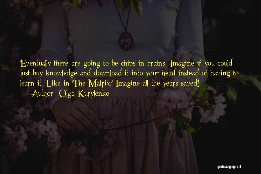 Olga Kurylenko Quotes: Eventually There Are Going To Be Chips In Brains. Imagine If You Could Just Buy Knowledge And Download It Into