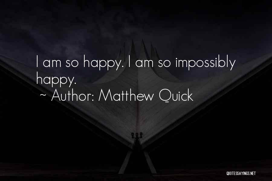 Matthew Quick Quotes: I Am So Happy. I Am So Impossibly Happy.