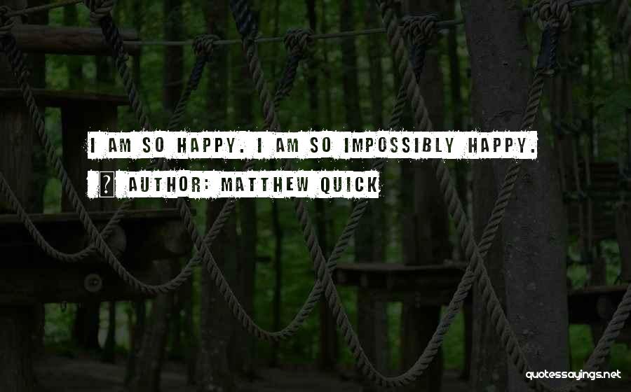 Matthew Quick Quotes: I Am So Happy. I Am So Impossibly Happy.