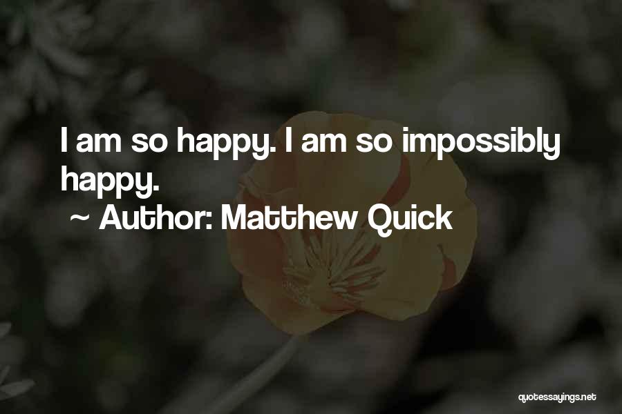 Matthew Quick Quotes: I Am So Happy. I Am So Impossibly Happy.