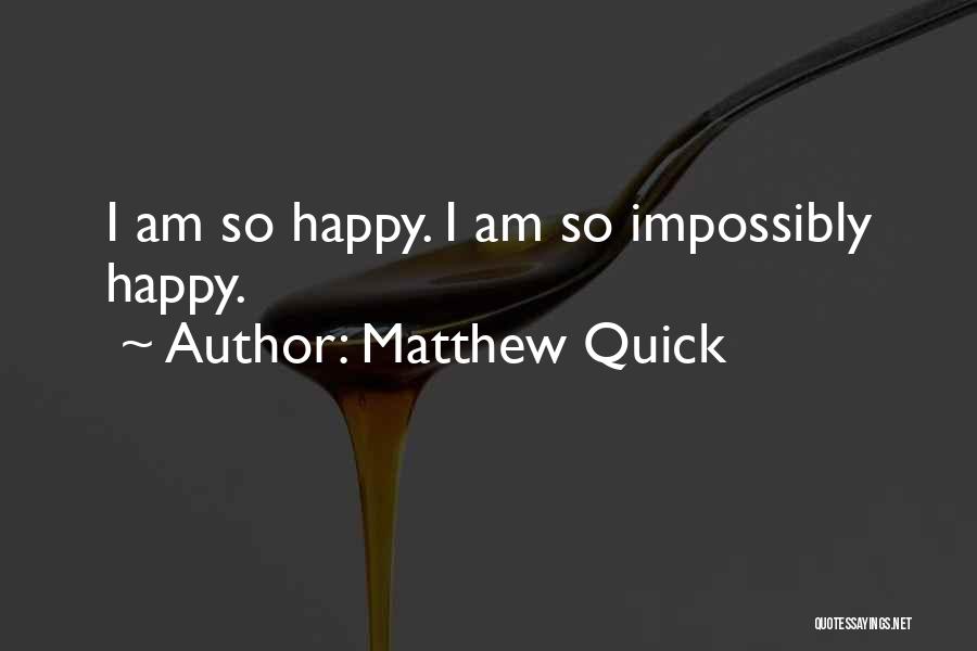 Matthew Quick Quotes: I Am So Happy. I Am So Impossibly Happy.