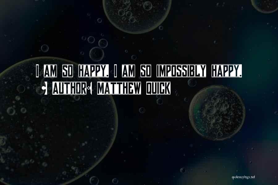 Matthew Quick Quotes: I Am So Happy. I Am So Impossibly Happy.