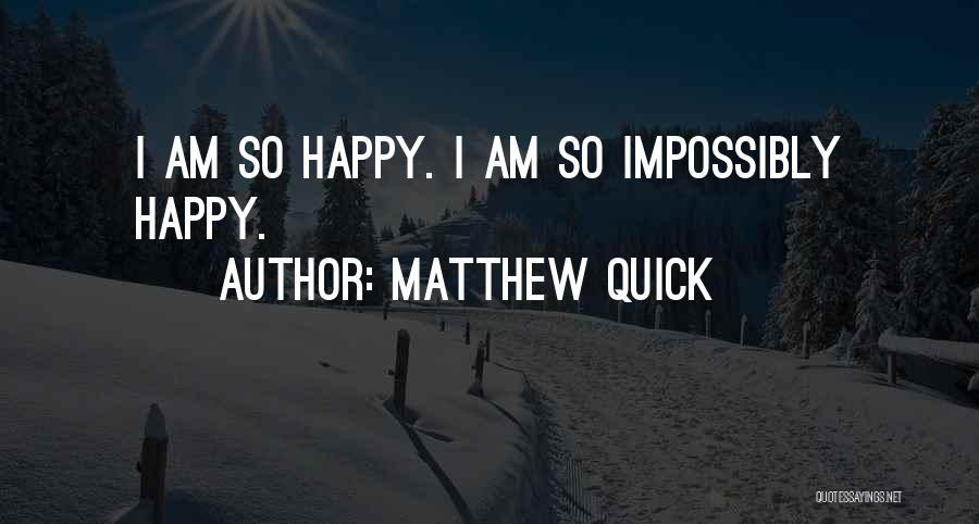 Matthew Quick Quotes: I Am So Happy. I Am So Impossibly Happy.