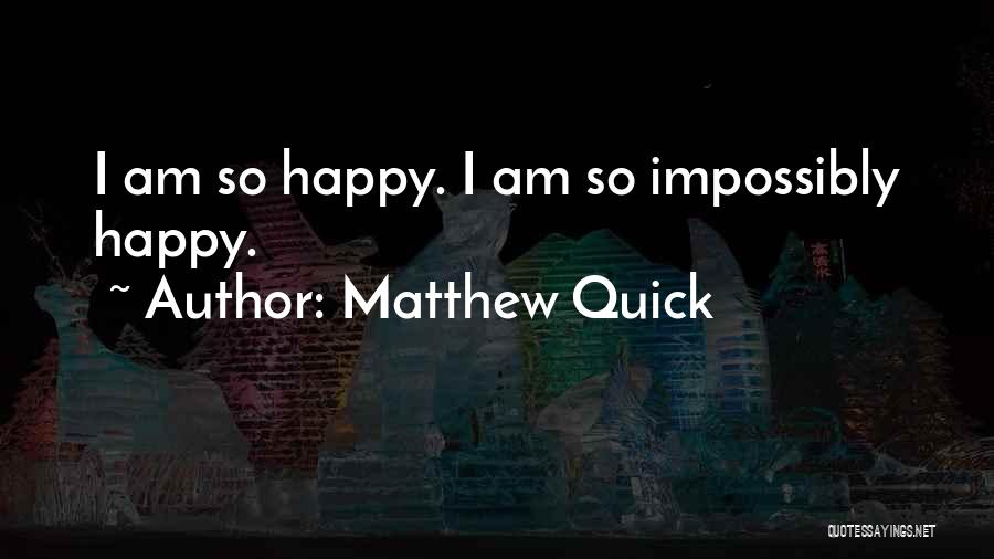 Matthew Quick Quotes: I Am So Happy. I Am So Impossibly Happy.