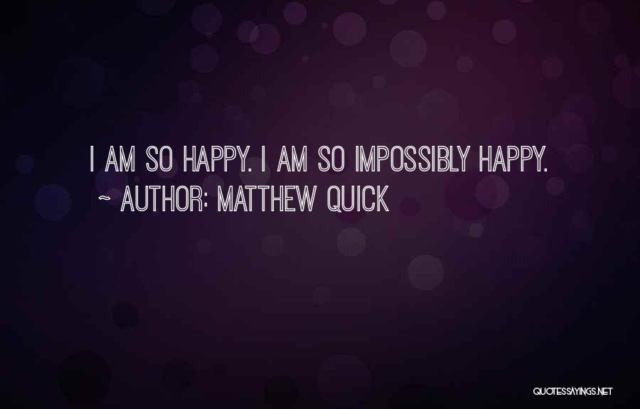 Matthew Quick Quotes: I Am So Happy. I Am So Impossibly Happy.