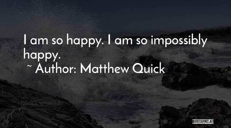 Matthew Quick Quotes: I Am So Happy. I Am So Impossibly Happy.