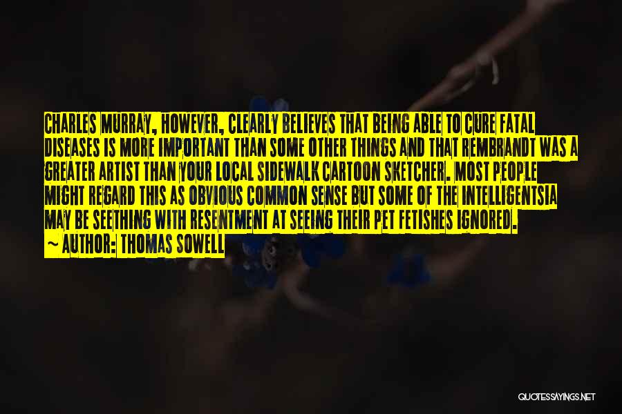 Thomas Sowell Quotes: Charles Murray, However, Clearly Believes That Being Able To Cure Fatal Diseases Is More Important Than Some Other Things And