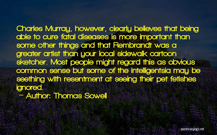 Thomas Sowell Quotes: Charles Murray, However, Clearly Believes That Being Able To Cure Fatal Diseases Is More Important Than Some Other Things And