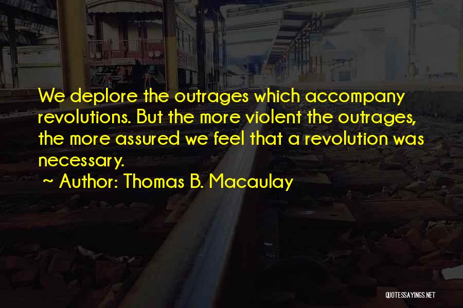 Thomas B. Macaulay Quotes: We Deplore The Outrages Which Accompany Revolutions. But The More Violent The Outrages, The More Assured We Feel That A