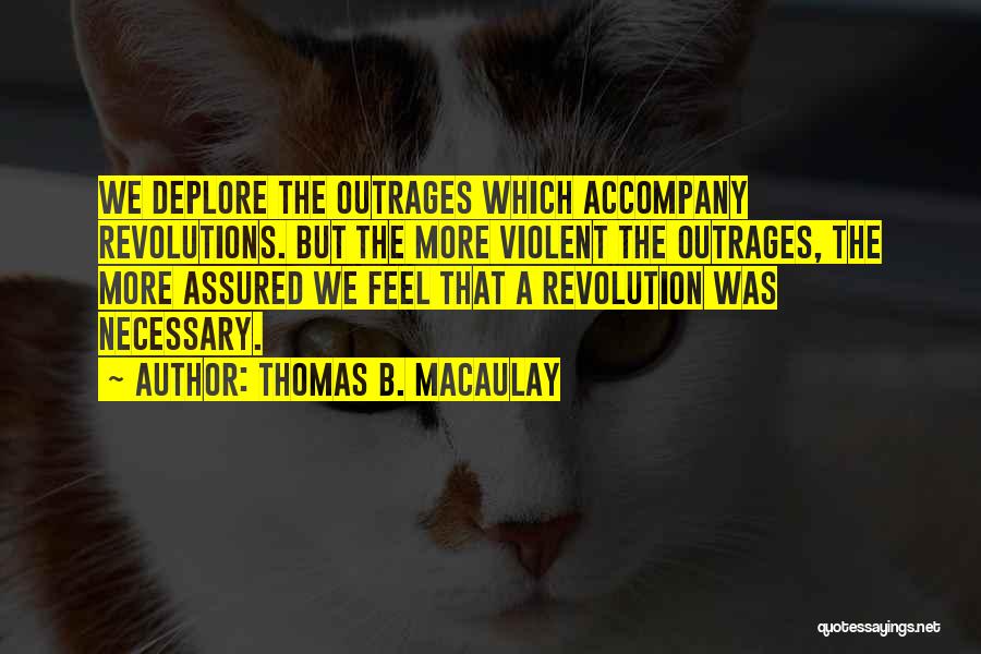 Thomas B. Macaulay Quotes: We Deplore The Outrages Which Accompany Revolutions. But The More Violent The Outrages, The More Assured We Feel That A