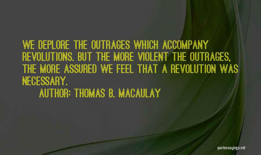 Thomas B. Macaulay Quotes: We Deplore The Outrages Which Accompany Revolutions. But The More Violent The Outrages, The More Assured We Feel That A