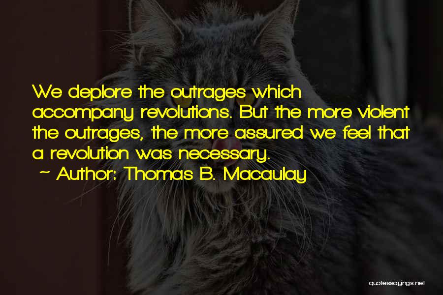 Thomas B. Macaulay Quotes: We Deplore The Outrages Which Accompany Revolutions. But The More Violent The Outrages, The More Assured We Feel That A