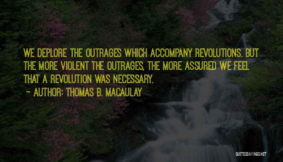 Thomas B. Macaulay Quotes: We Deplore The Outrages Which Accompany Revolutions. But The More Violent The Outrages, The More Assured We Feel That A