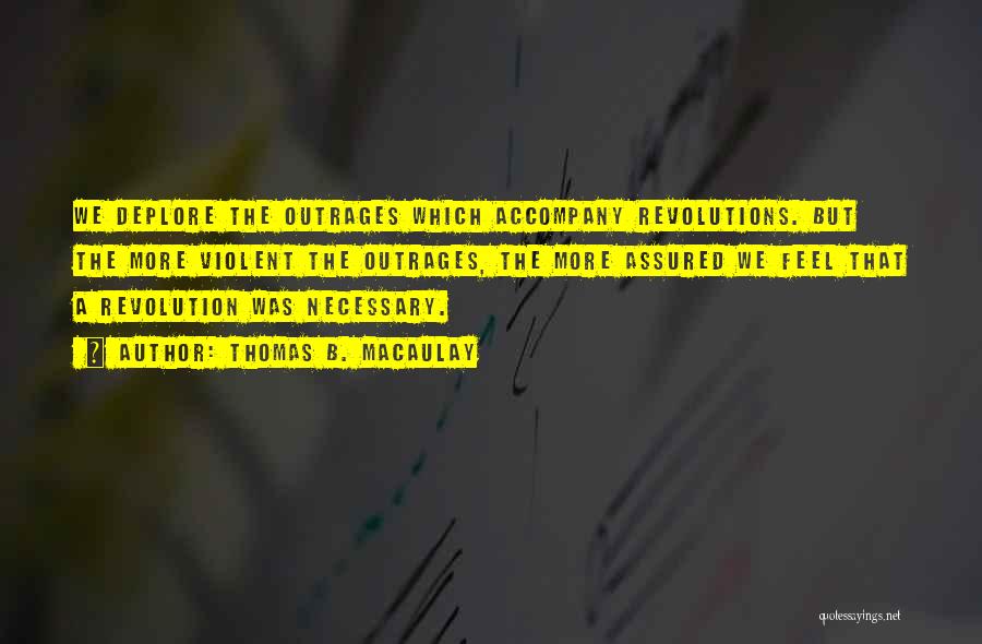 Thomas B. Macaulay Quotes: We Deplore The Outrages Which Accompany Revolutions. But The More Violent The Outrages, The More Assured We Feel That A