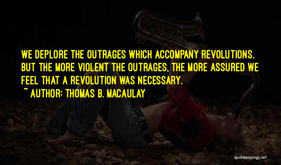 Thomas B. Macaulay Quotes: We Deplore The Outrages Which Accompany Revolutions. But The More Violent The Outrages, The More Assured We Feel That A