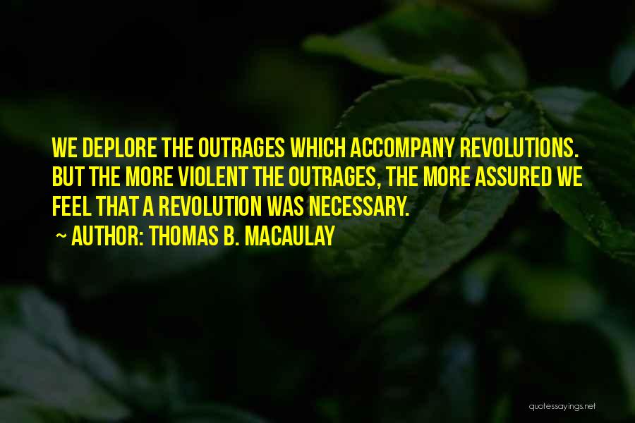 Thomas B. Macaulay Quotes: We Deplore The Outrages Which Accompany Revolutions. But The More Violent The Outrages, The More Assured We Feel That A