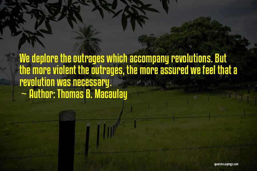 Thomas B. Macaulay Quotes: We Deplore The Outrages Which Accompany Revolutions. But The More Violent The Outrages, The More Assured We Feel That A