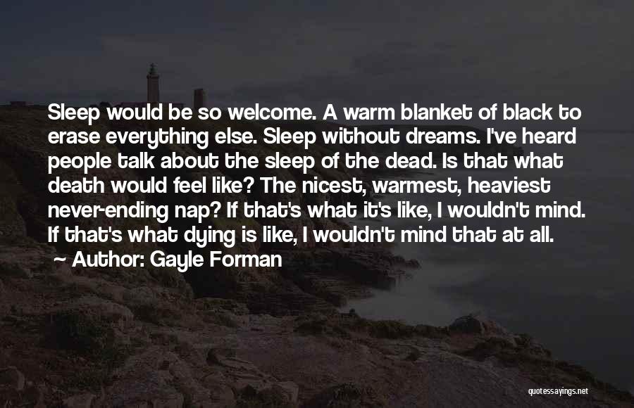 Gayle Forman Quotes: Sleep Would Be So Welcome. A Warm Blanket Of Black To Erase Everything Else. Sleep Without Dreams. I've Heard People