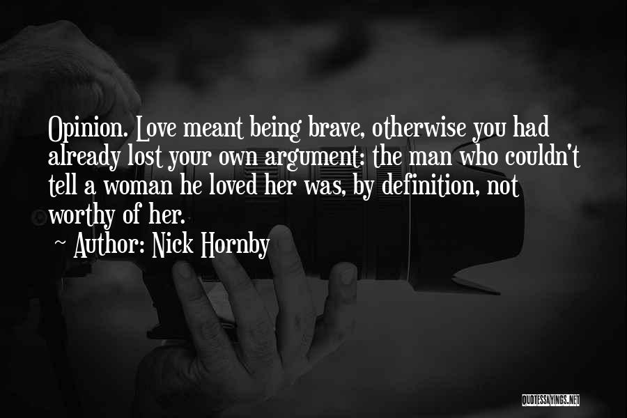 Nick Hornby Quotes: Opinion. Love Meant Being Brave, Otherwise You Had Already Lost Your Own Argument: The Man Who Couldn't Tell A Woman