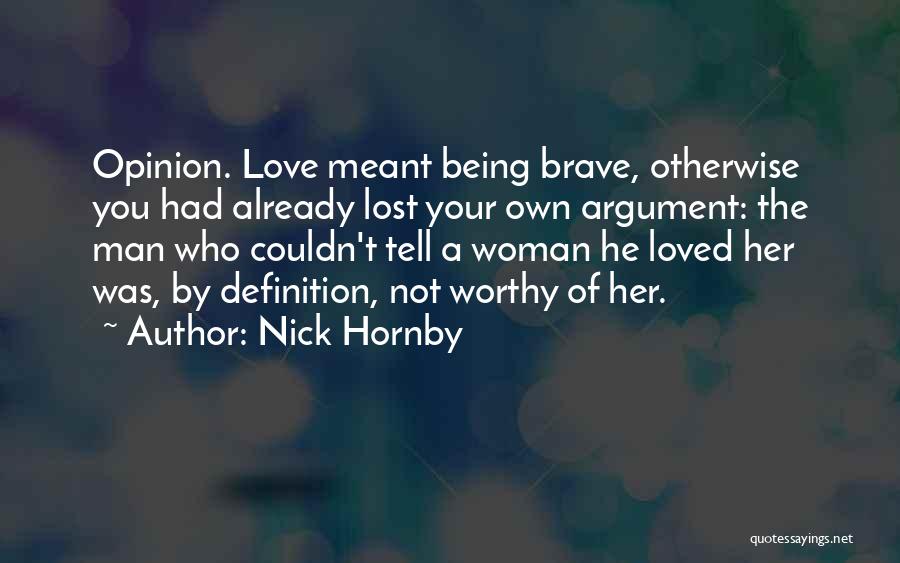 Nick Hornby Quotes: Opinion. Love Meant Being Brave, Otherwise You Had Already Lost Your Own Argument: The Man Who Couldn't Tell A Woman