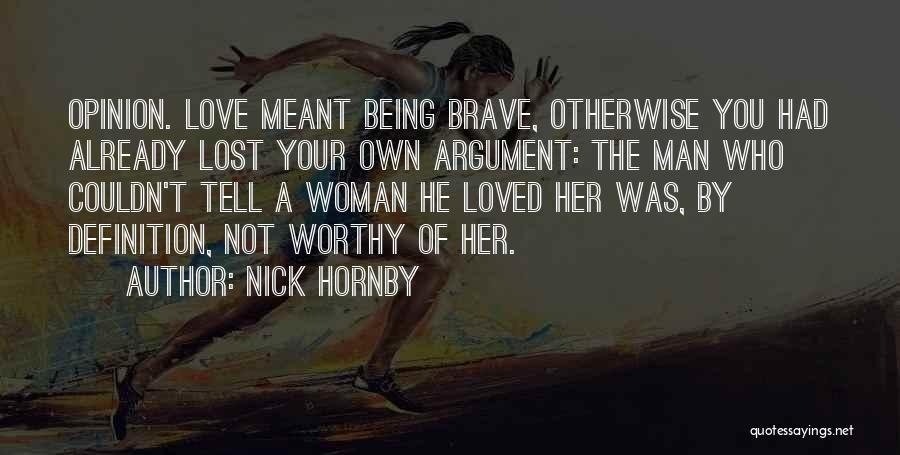 Nick Hornby Quotes: Opinion. Love Meant Being Brave, Otherwise You Had Already Lost Your Own Argument: The Man Who Couldn't Tell A Woman