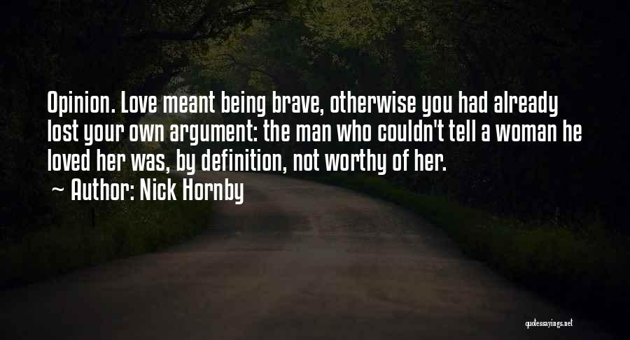 Nick Hornby Quotes: Opinion. Love Meant Being Brave, Otherwise You Had Already Lost Your Own Argument: The Man Who Couldn't Tell A Woman