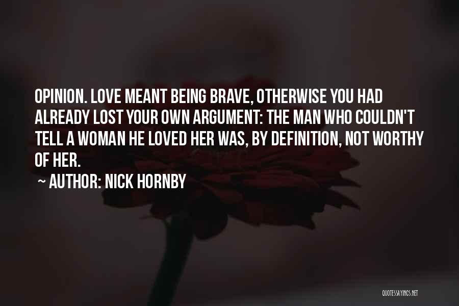Nick Hornby Quotes: Opinion. Love Meant Being Brave, Otherwise You Had Already Lost Your Own Argument: The Man Who Couldn't Tell A Woman