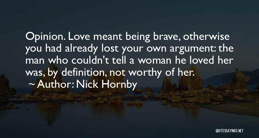 Nick Hornby Quotes: Opinion. Love Meant Being Brave, Otherwise You Had Already Lost Your Own Argument: The Man Who Couldn't Tell A Woman