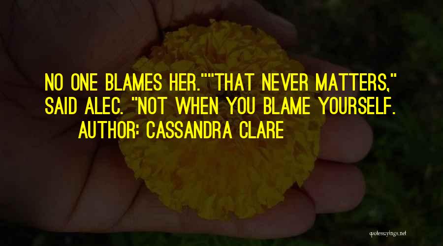 Cassandra Clare Quotes: No One Blames Her.that Never Matters, Said Alec. Not When You Blame Yourself.