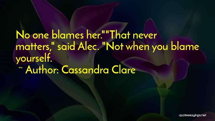 Cassandra Clare Quotes: No One Blames Her.that Never Matters, Said Alec. Not When You Blame Yourself.