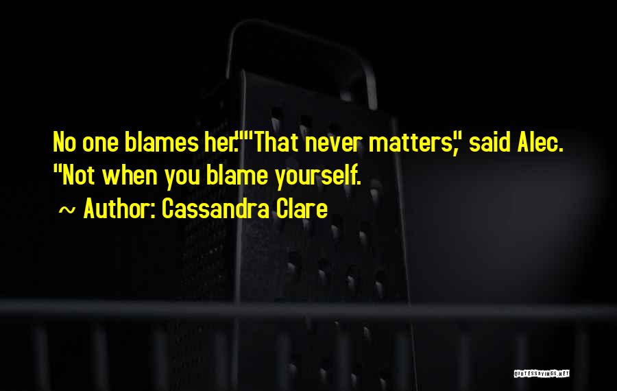 Cassandra Clare Quotes: No One Blames Her.that Never Matters, Said Alec. Not When You Blame Yourself.