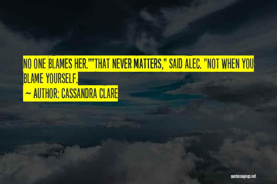 Cassandra Clare Quotes: No One Blames Her.that Never Matters, Said Alec. Not When You Blame Yourself.