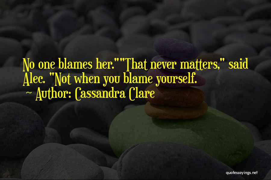 Cassandra Clare Quotes: No One Blames Her.that Never Matters, Said Alec. Not When You Blame Yourself.