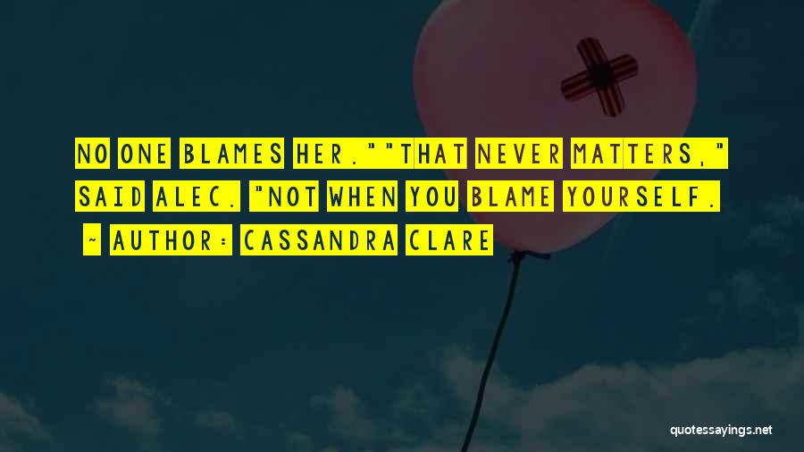 Cassandra Clare Quotes: No One Blames Her.that Never Matters, Said Alec. Not When You Blame Yourself.