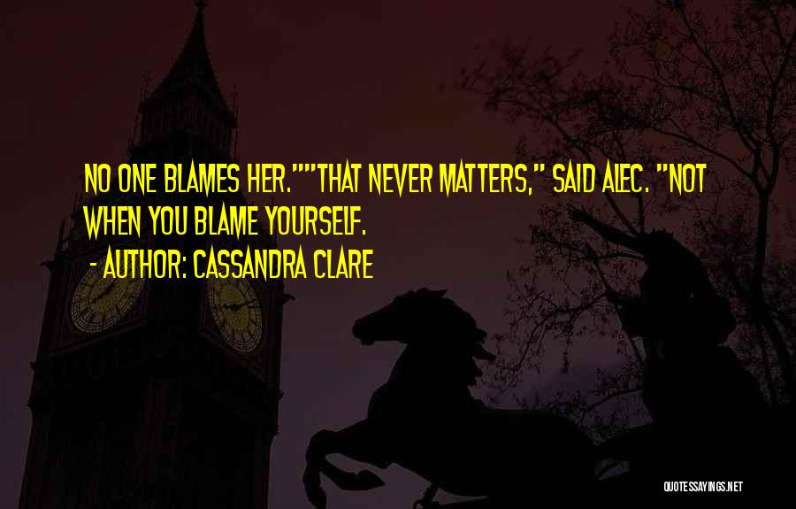 Cassandra Clare Quotes: No One Blames Her.that Never Matters, Said Alec. Not When You Blame Yourself.