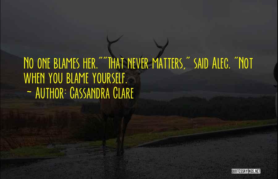 Cassandra Clare Quotes: No One Blames Her.that Never Matters, Said Alec. Not When You Blame Yourself.