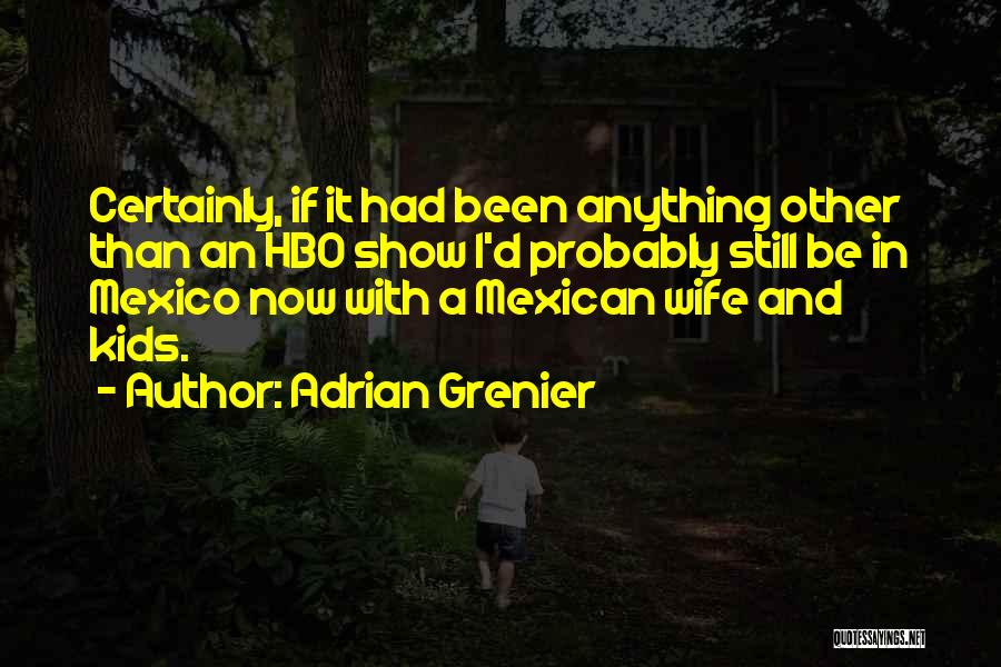 Adrian Grenier Quotes: Certainly, If It Had Been Anything Other Than An Hbo Show I'd Probably Still Be In Mexico Now With A