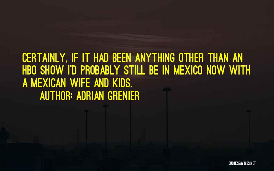 Adrian Grenier Quotes: Certainly, If It Had Been Anything Other Than An Hbo Show I'd Probably Still Be In Mexico Now With A