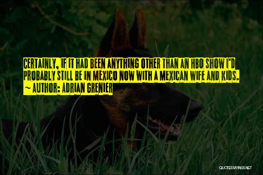 Adrian Grenier Quotes: Certainly, If It Had Been Anything Other Than An Hbo Show I'd Probably Still Be In Mexico Now With A