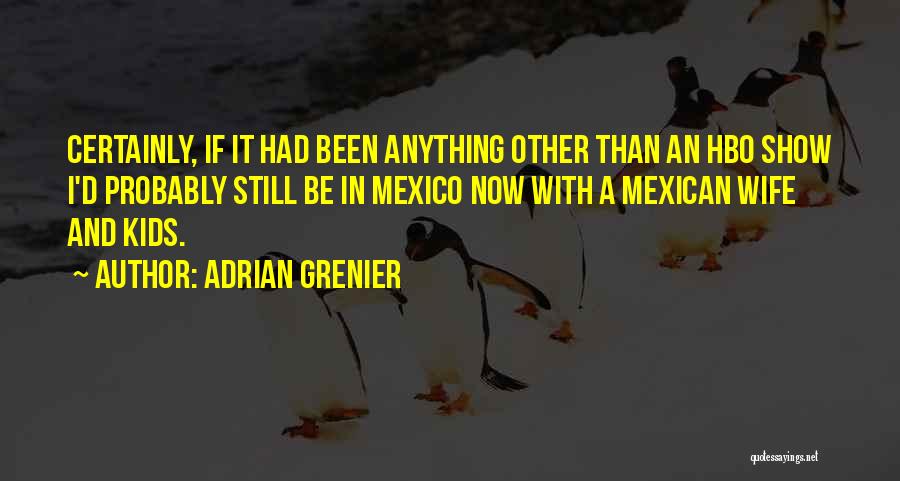 Adrian Grenier Quotes: Certainly, If It Had Been Anything Other Than An Hbo Show I'd Probably Still Be In Mexico Now With A