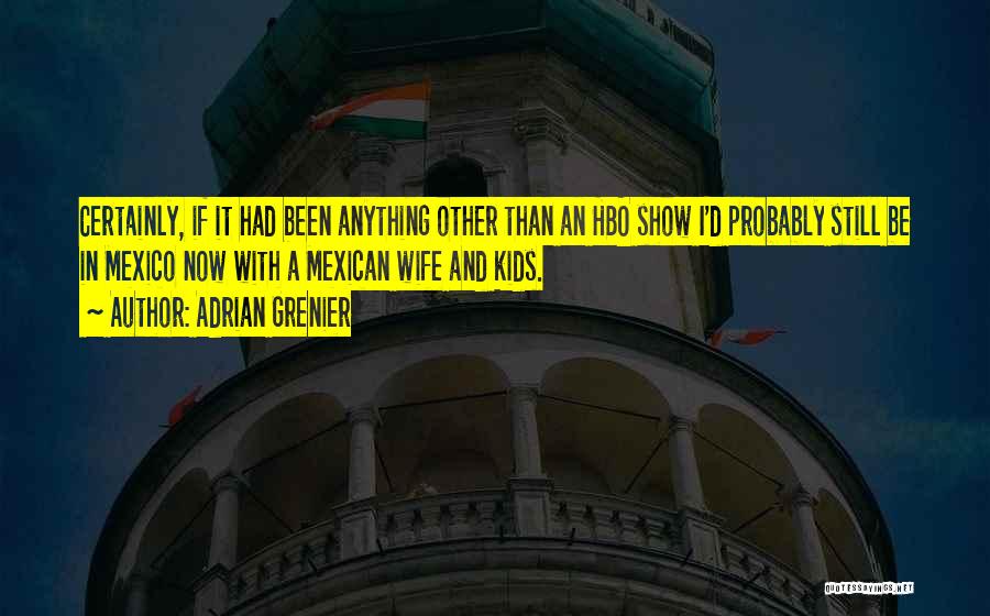 Adrian Grenier Quotes: Certainly, If It Had Been Anything Other Than An Hbo Show I'd Probably Still Be In Mexico Now With A