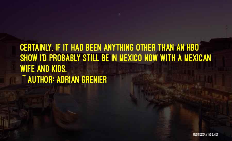 Adrian Grenier Quotes: Certainly, If It Had Been Anything Other Than An Hbo Show I'd Probably Still Be In Mexico Now With A