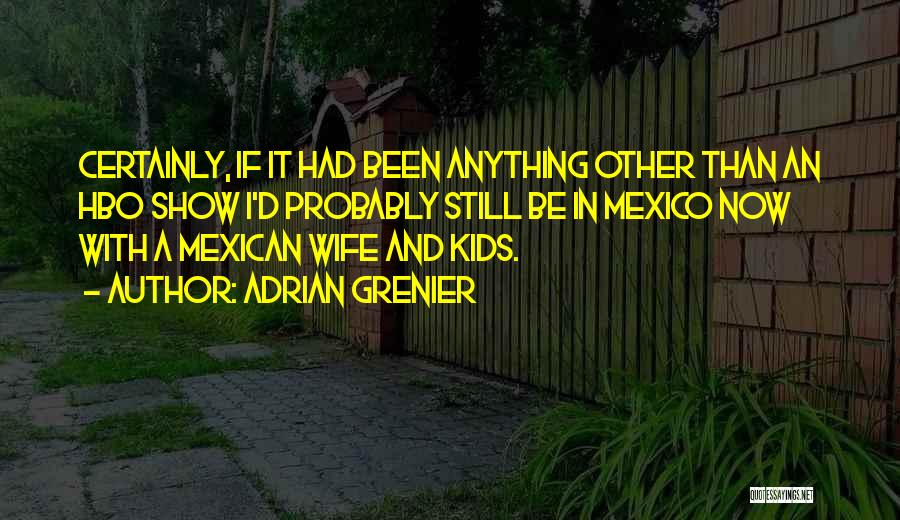 Adrian Grenier Quotes: Certainly, If It Had Been Anything Other Than An Hbo Show I'd Probably Still Be In Mexico Now With A