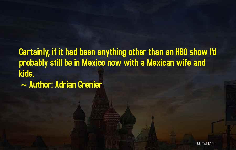 Adrian Grenier Quotes: Certainly, If It Had Been Anything Other Than An Hbo Show I'd Probably Still Be In Mexico Now With A