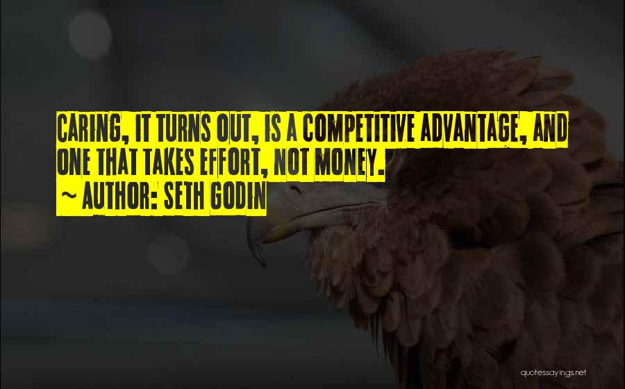 Seth Godin Quotes: Caring, It Turns Out, Is A Competitive Advantage, And One That Takes Effort, Not Money.