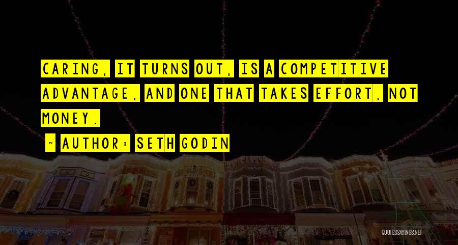 Seth Godin Quotes: Caring, It Turns Out, Is A Competitive Advantage, And One That Takes Effort, Not Money.