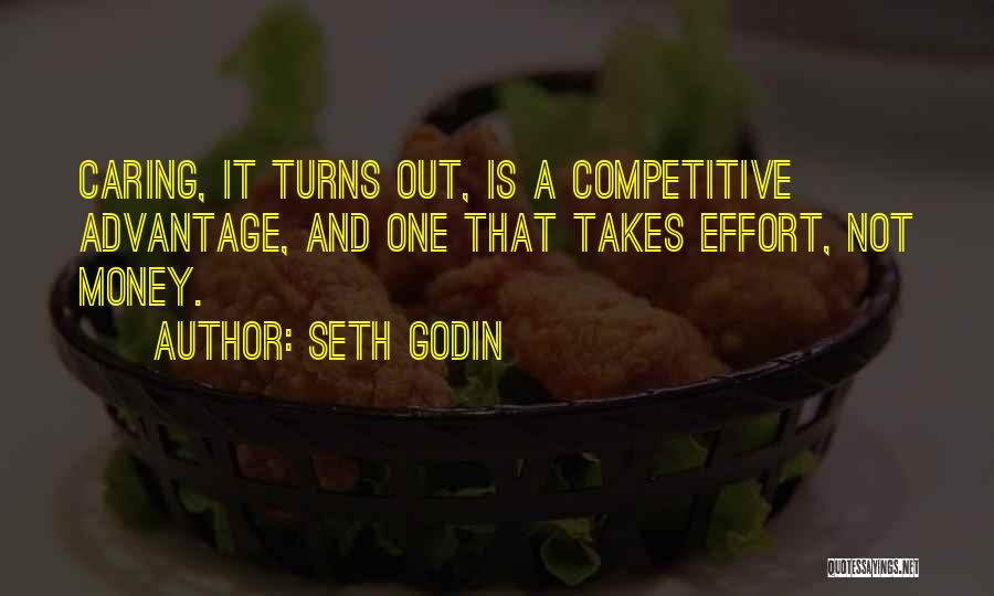 Seth Godin Quotes: Caring, It Turns Out, Is A Competitive Advantage, And One That Takes Effort, Not Money.